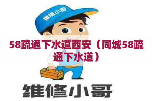 58疏通下水道西安（同城58疏通下水道）