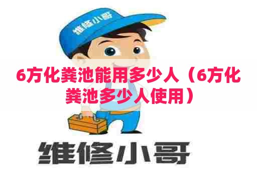 6方化粪池能用多少人（6方化粪池多少人使用）