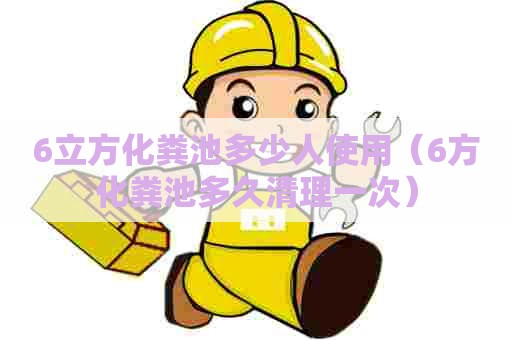 6立方化粪池多少人使用（6方化粪池多久清理一次）