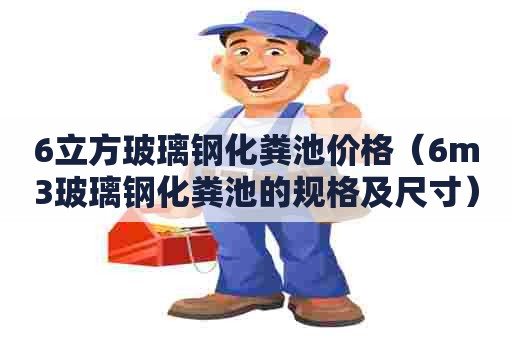 6立方玻璃钢化粪池价格（6m3玻璃钢化粪池的规格及尺寸）