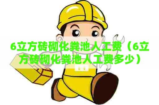 6立方砖砌化粪池人工费（6立方砖砌化粪池人工费多少）