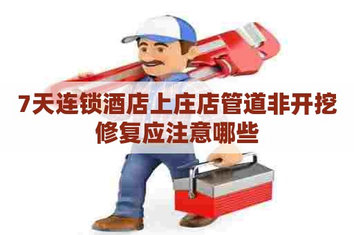 7天连锁酒店上庄店管道非开挖修复应注意哪些