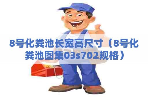 8号化粪池长宽高尺寸(8号化粪池图集03s702规格) 8号化粪池长宽高尺寸(8号化粪池图集03s702规格)