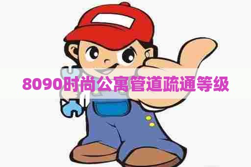 8090时尚公寓管道疏通等级