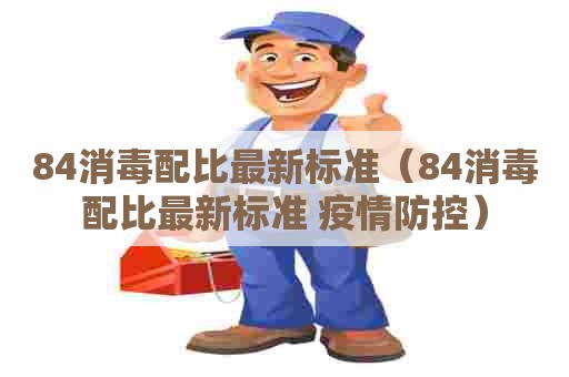 84消毒配比最新标准（84消毒配比最新标准 疫情防控）
