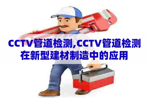 CCTV管道检测,CCTV管道检测在新型建材制造中的应用 CCTV管道检测,CCTV管道检测在新型建材制造中的应用
