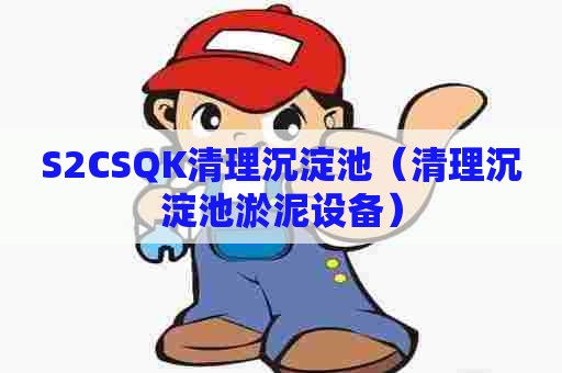 S2CSQK清理沉淀池(清理沉淀池淤泥设备) S2CSQK清理沉淀池(清理沉淀池淤泥设备)