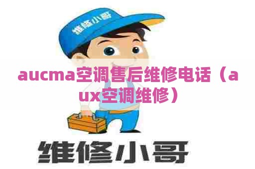 aucma空调售后维修电话（aux空调维修）