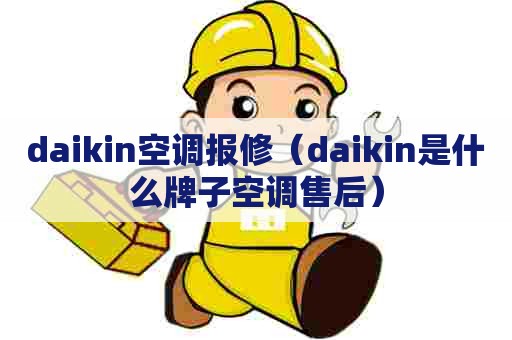 daikin空调报修（daikin是什么牌子空调售后）