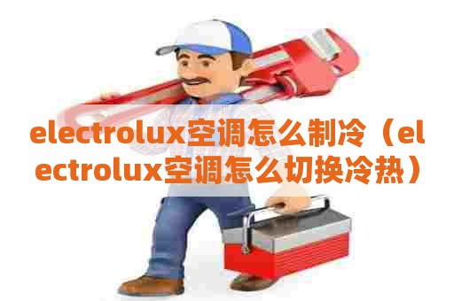 electrolux空调怎么制冷（electrolux空调怎么切换冷热）