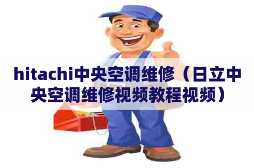 hitachi中央空调维修（日立中央空调维修视频教程视频）