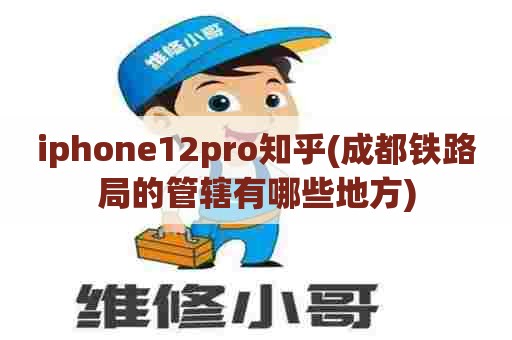 iphone12pro知乎(成都铁路局的管辖有哪些地方)