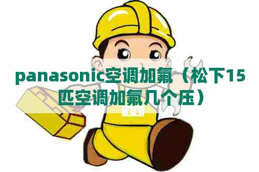 panasonic空调加氟（松下15匹空调加氟几个压）