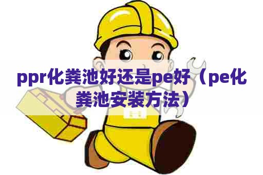 ppr化粪池好还是pe好（pe化粪池安装方法）