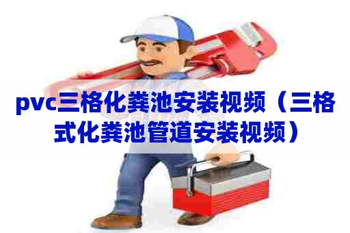 pvc三格化粪池安装视频（三格式化粪池管道安装视频）