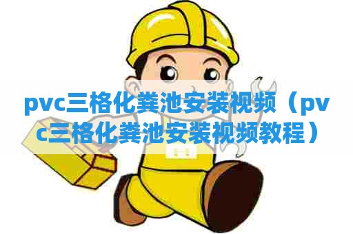 pvc三格化粪池安装视频（pvc三格化粪池安装视频教程）