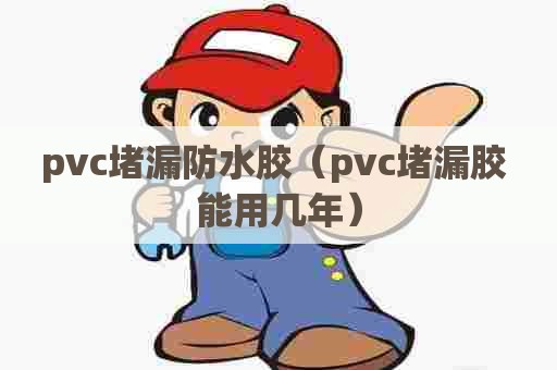 pvc堵漏防水胶（pvc堵漏胶 能用几年）