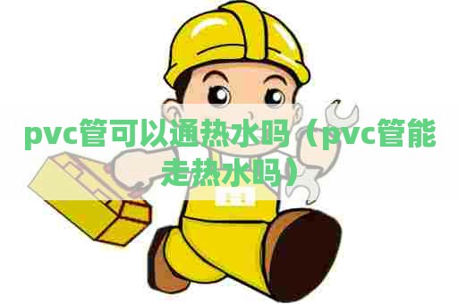 pvc管可以通热水吗（pvc管能走热水吗）