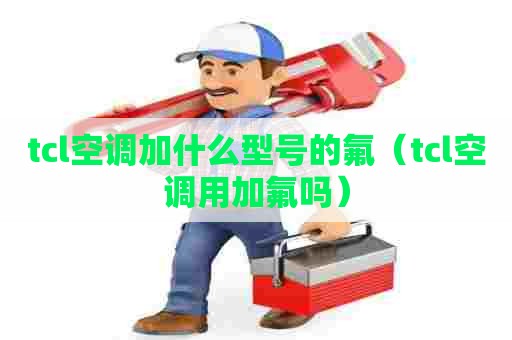 tcl空调加什么型号的氟（tcl空调用加氟吗）