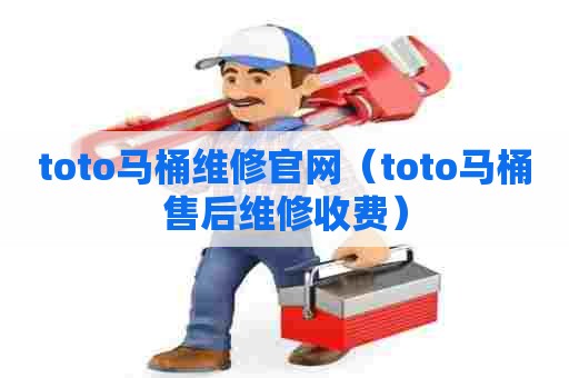 toto马桶维修官网（toto马桶售后维修收费）