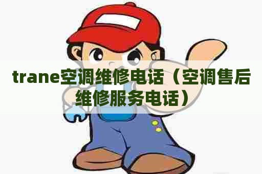 trane空调维修电话（空调售后维修服务电话）