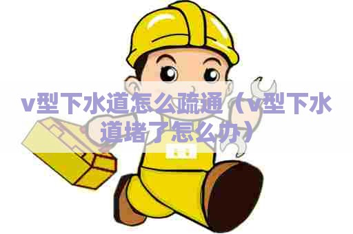 v型下水道怎么疏通(v型下水道堵了怎么办) v型下水道怎么疏通(v型下水道堵了怎么办)