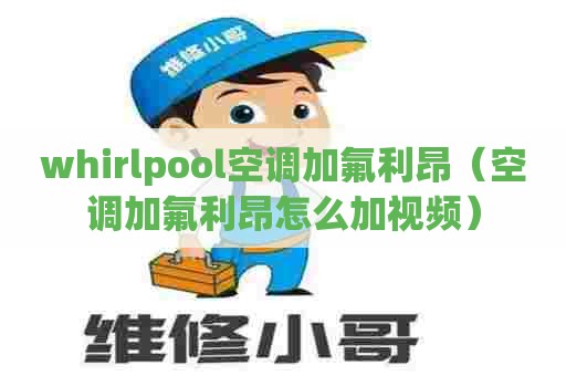 whirlpool空调加氟利昂（空调加氟利昂怎么加视频）