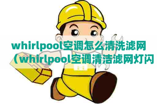 whirlpool空调怎么清洗滤网（whirlpool空调清洁滤网灯闪烁怎么能消除）