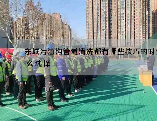 东城污油沟管道清洗都有哪些技巧的时候怎么选择