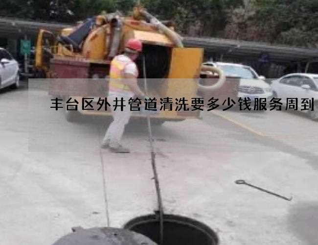丰台区外井管道清洗要多少钱服务周到 丰台区外井管道清洗要多少钱服务周到