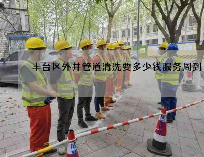 丰台区外井管道清洗要多少钱服务周到 丰台区外井管道清洗要多少钱服务周到