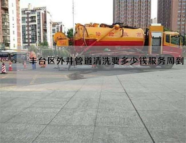 丰台区外井管道清洗要多少钱服务周到 丰台区外井管道清洗要多少钱服务周到