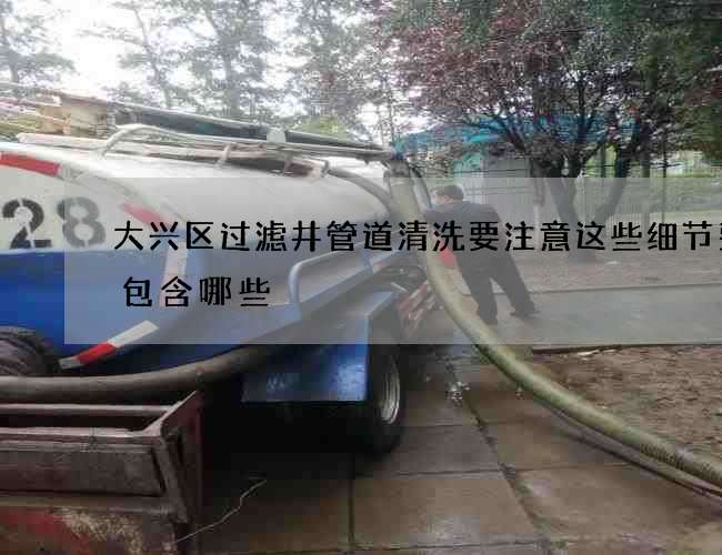 大兴区过滤井管道清洗要注意这些细节费用包含哪些