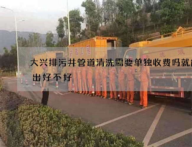 大兴排污井管道清洗需要单独收费吗就能看出好不好