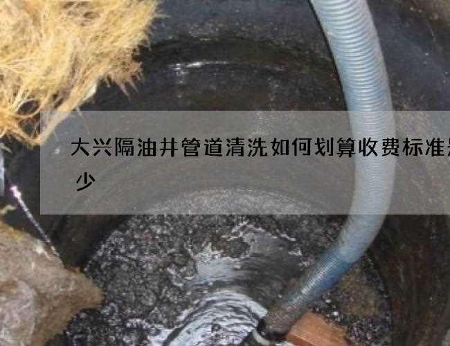 大兴隔油井管道清洗如何划算收费标准是多少