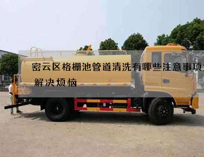 密云区格栅池管道清洗有哪些注意事项为你解决烦恼 密云区格栅池管道清洗有哪些注意事项为你解决烦恼