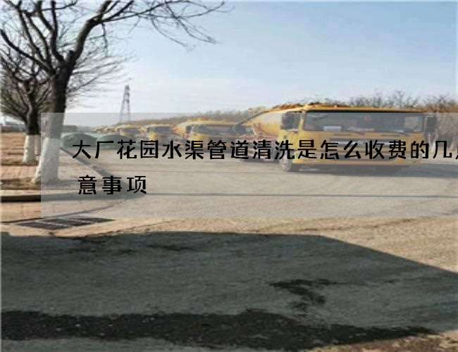 大厂花园水渠管道清洗是怎么收费的几点注意事项