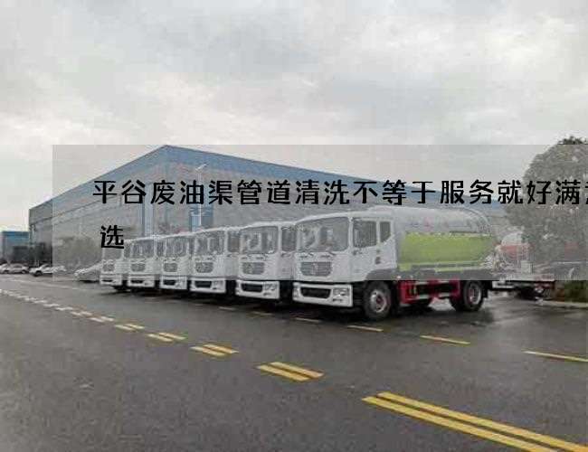 平谷废油渠管道清洗不等于服务就好满意之选 平谷废油渠管道清洗不等于服务就好满意之选