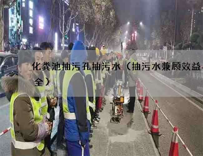 化粪池抽污孔抽污水(抽污水兼顾效益与安全) 化粪池抽污孔抽污水(抽污水兼顾效益与安全)