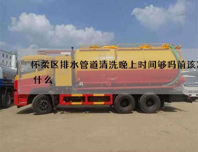 怀柔区排水管道清洗晚上时间够吗前该准备什么