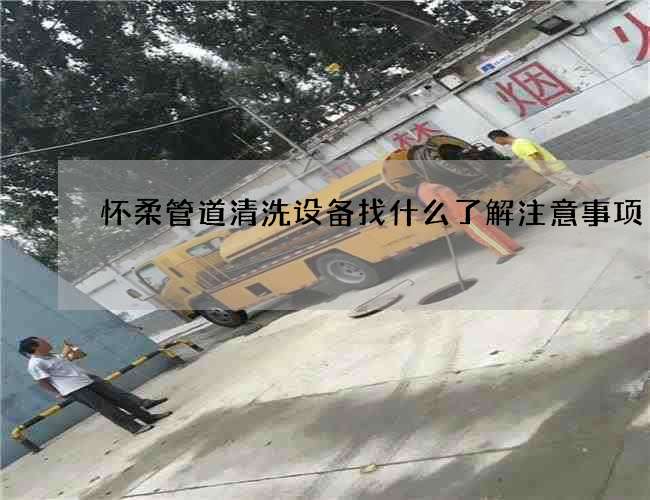 怀柔管道清洗设备找什么了解注意事项