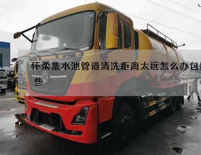 怀柔集水池管道清洗距离太远怎么办包括哪些 怀柔集水池管道清洗距离太远怎么办包括哪些