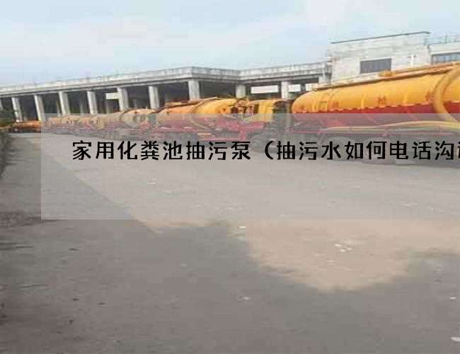 家用化粪池抽污泵(抽污水如何电话沟通) 家用化粪池抽污泵(抽污水如何电话沟通)