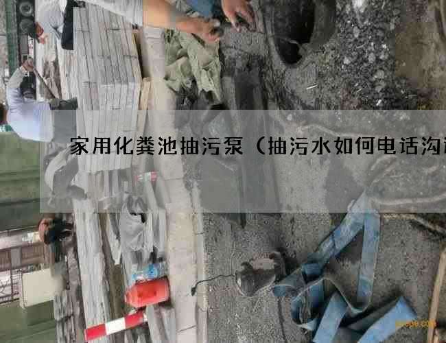 家用化粪池抽污泵(抽污水如何电话沟通) 家用化粪池抽污泵(抽污水如何电话沟通)