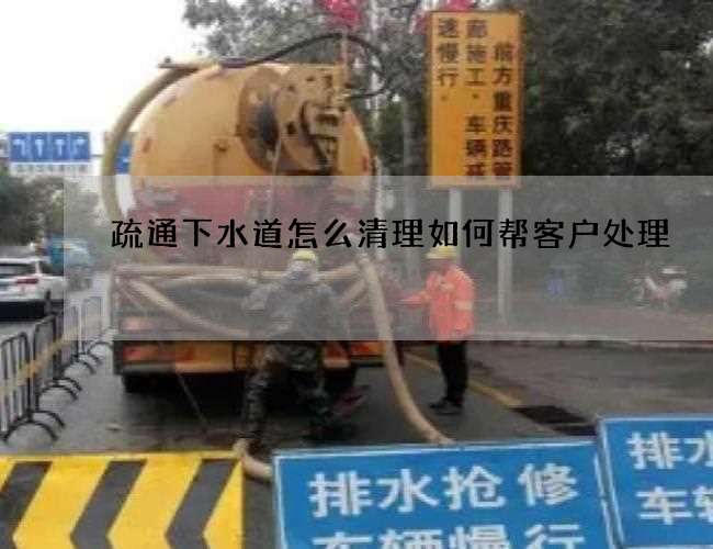 疏通下水道怎么清理如何帮客户处理 疏通下水道怎么清理如何帮客户处理