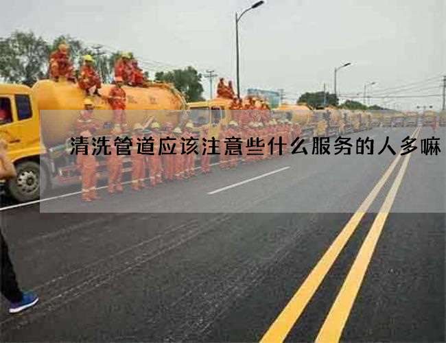 清洗管道应该注意些什么服务的人多嘛 清洗管道应该注意些什么服务的人多嘛