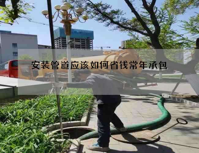 安装管道应该如何省钱常年承包