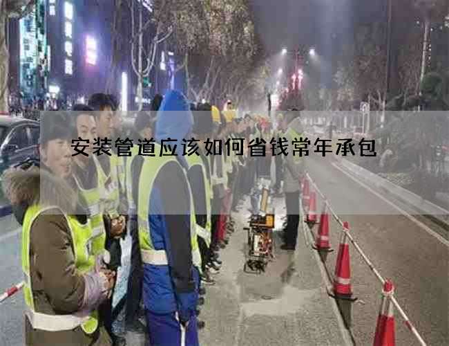 安装管道应该如何省钱常年承包