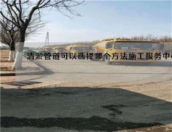 清淤管道可以选择哪个方法施工服务中心