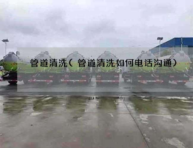 管道清洗(管道清洗如何电话沟通)